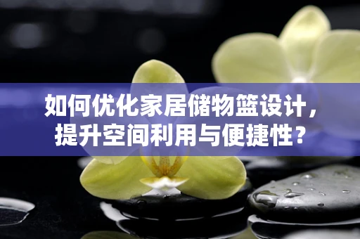 如何优化家居储物篮设计，提升空间利用与便捷性？