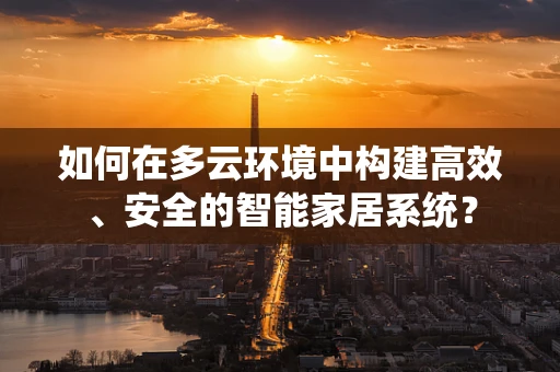 如何在多云环境中构建高效、安全的智能家居系统？