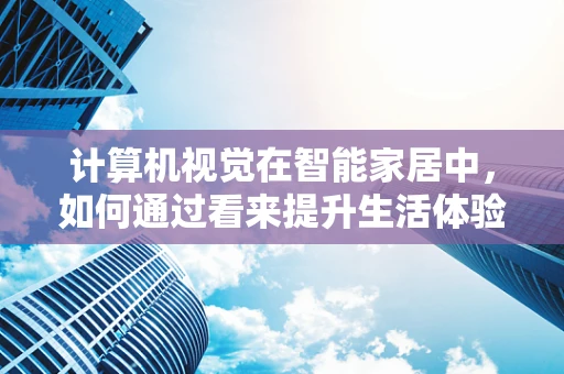 计算机视觉在智能家居中，如何通过看来提升生活体验？