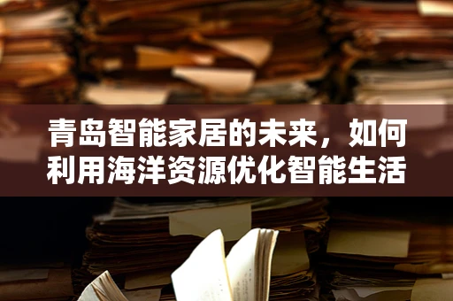 青岛智能家居的未来，如何利用海洋资源优化智能生活？