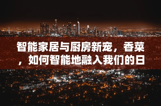 智能家居与厨房新宠，香菜，如何智能地融入我们的日常生活？