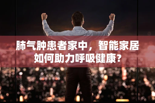 肺气肿患者家中，智能家居如何助力呼吸健康？