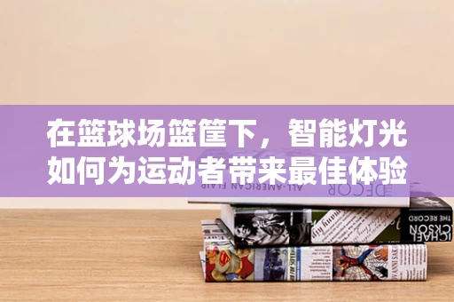在篮球场篮筐下，智能灯光如何为运动者带来最佳体验？
