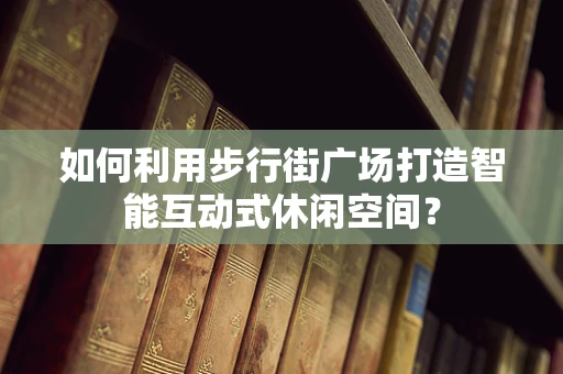 如何利用步行街广场打造智能互动式休闲空间？