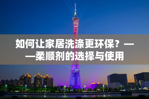 如何让家居洗涤更环保？——柔顺剂的选择与使用