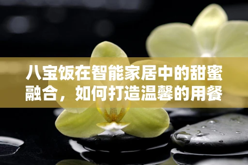 八宝饭在智能家居中的甜蜜融合，如何打造温馨的用餐体验？