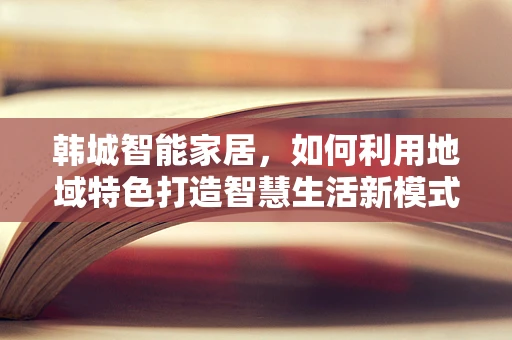 韩城智能家居，如何利用地域特色打造智慧生活新模式？