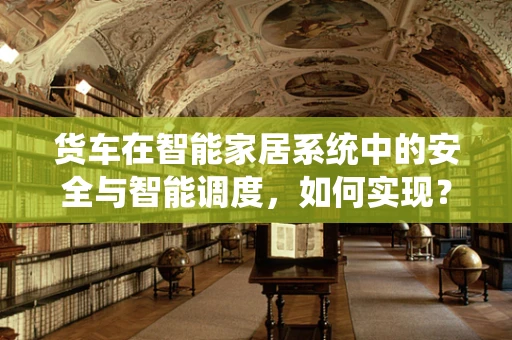 货车在智能家居系统中的安全与智能调度，如何实现？