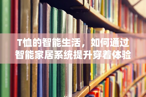 T恤的智能生活，如何通过智能家居系统提升穿着体验？