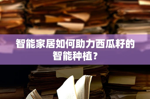 智能家居如何助力西瓜籽的智能种植？