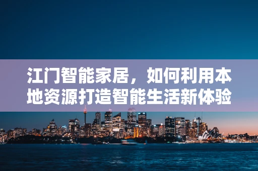 江门智能家居，如何利用本地资源打造智能生活新体验？