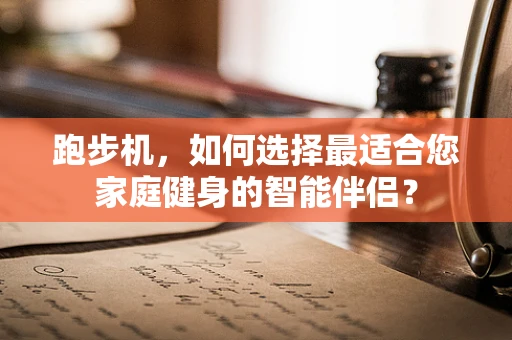 跑步机，如何选择最适合您家庭健身的智能伴侣？