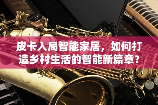 皮卡入局智能家居，如何打造乡村生活的智能新篇章？