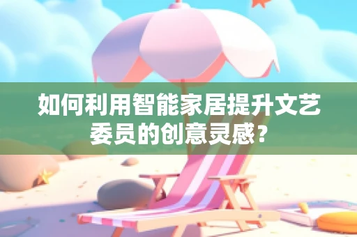 如何利用智能家居提升文艺委员的创意灵感？