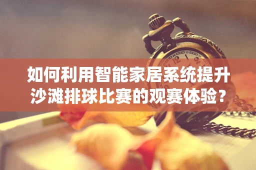 如何利用智能家居系统提升沙滩排球比赛的观赛体验？