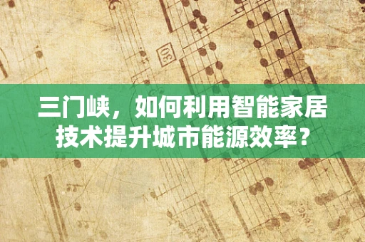 三门峡，如何利用智能家居技术提升城市能源效率？