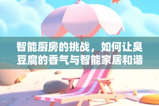 智能厨房的挑战，如何让臭豆腐的香气与智能家居和谐共处？