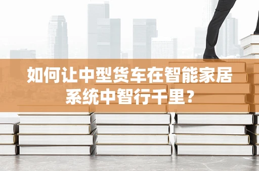 如何让中型货车在智能家居系统中智行千里？