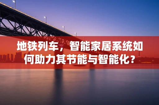 地铁列车，智能家居系统如何助力其节能与智能化？