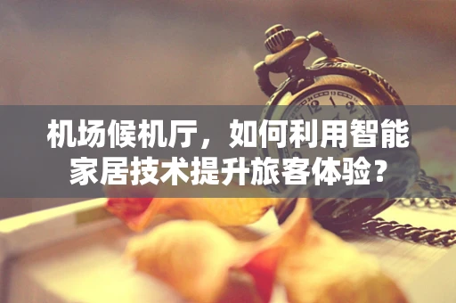 机场候机厅，如何利用智能家居技术提升旅客体验？