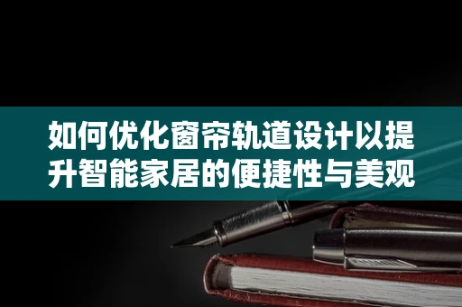 如何优化窗帘轨道设计以提升智能家居的便捷性与美观性？