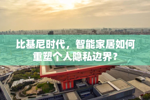 比基尼时代，智能家居如何重塑个人隐私边界？