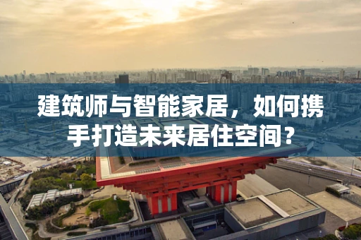 建筑师与智能家居，如何携手打造未来居住空间？