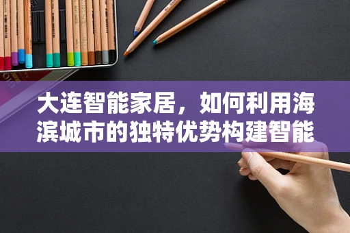 大连智能家居，如何利用海滨城市的独特优势构建智能生活？
