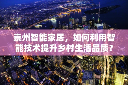 崇州智能家居，如何利用智能技术提升乡村生活品质？