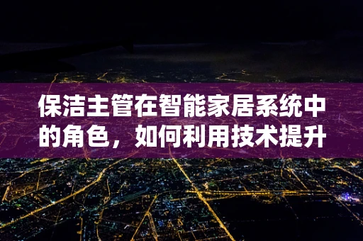 保洁主管在智能家居系统中的角色，如何利用技术提升清洁效率？