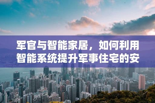 军官与智能家居，如何利用智能系统提升军事住宅的安保与效率？
