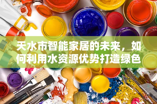 天水市智能家居的未来，如何利用水资源优势打造绿色智能家？