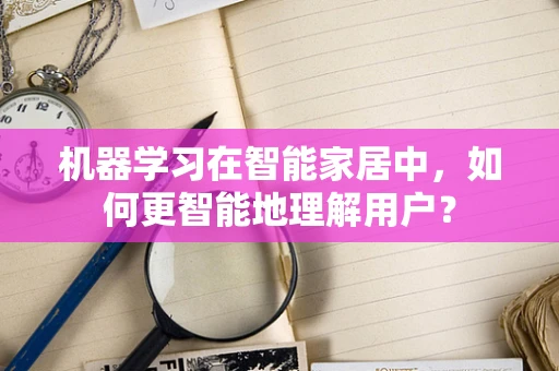 机器学习在智能家居中，如何更智能地理解用户？