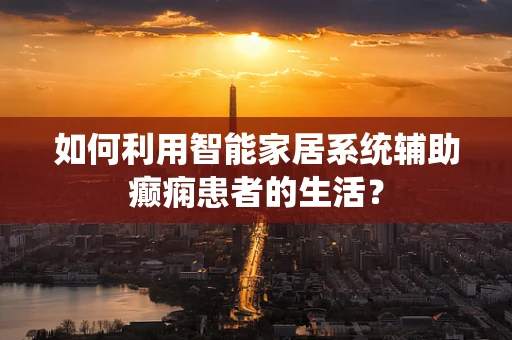 如何利用智能家居系统辅助癫痫患者的生活？
