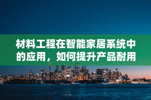 材料工程在智能家居系统中的应用，如何提升产品耐用性与安全性？