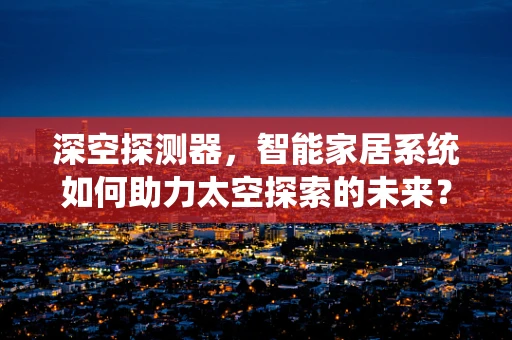 深空探测器，智能家居系统如何助力太空探索的未来？