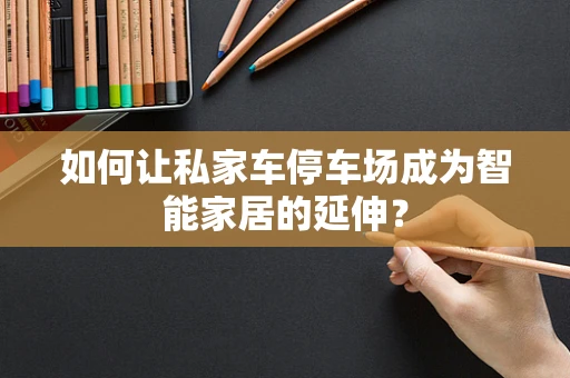 如何让私家车停车场成为智能家居的延伸？