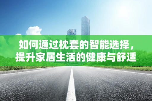 如何通过枕套的智能选择，提升家居生活的健康与舒适度？