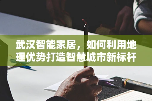 武汉智能家居，如何利用地理优势打造智慧城市新标杆？