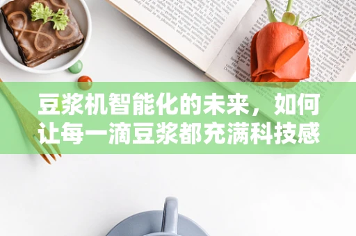 豆浆机智能化的未来，如何让每一滴豆浆都充满科技感？