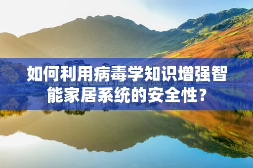 如何利用病毒学知识增强智能家居系统的安全性？