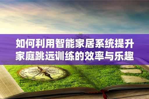 如何利用智能家居系统提升家庭跳远训练的效率与乐趣？