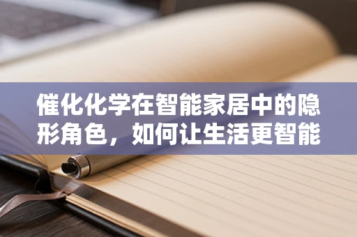 催化化学在智能家居中的隐形角色，如何让生活更智能？