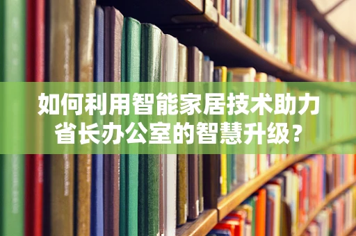 如何利用智能家居技术助力省长办公室的智慧升级？