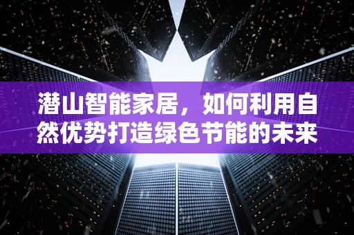 潜山智能家居，如何利用自然优势打造绿色节能的未来？