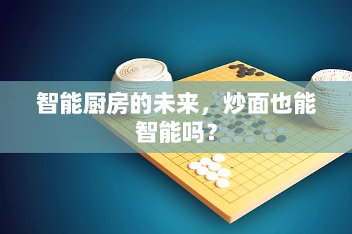 智能厨房的未来，炒面也能智能吗？