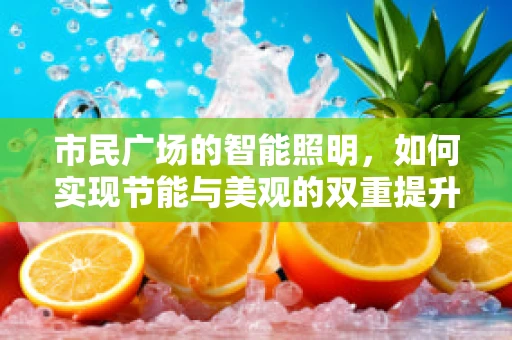 市民广场的智能照明，如何实现节能与美观的双重提升？
