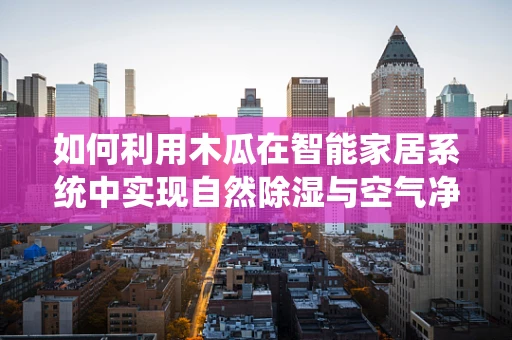 如何利用木瓜在智能家居系统中实现自然除湿与空气净化？