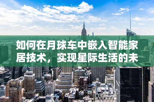 如何在月球车中嵌入智能家居技术，实现星际生活的未来愿景？