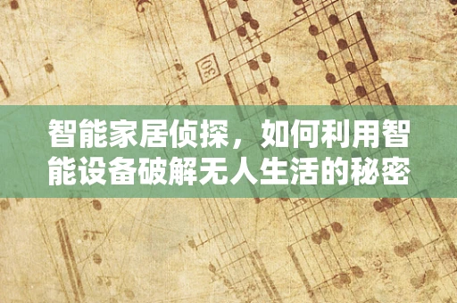 智能家居侦探，如何利用智能设备破解无人生活的秘密？